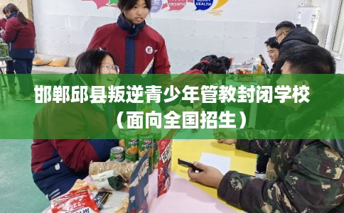 邯郸邱县叛逆青少年管教封闭学校（面向全国招生）