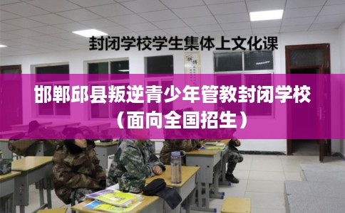 邯郸邱县叛逆青少年管教封闭学校（面向全国招生）