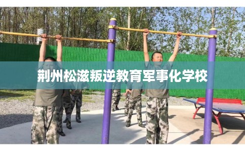 荆州松滋叛逆教育军事化学校