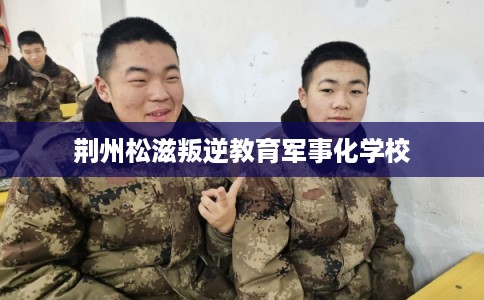 荆州松滋叛逆教育军事化学校