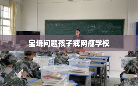 宝坻问题孩子戒网瘾学校