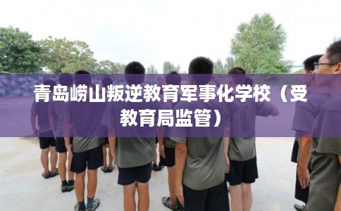 青岛崂山叛逆教育军事化学校（受教育局监管）