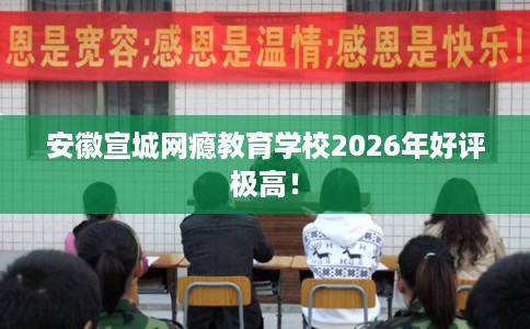 安徽宣城网瘾教育学校2026年好评极高！