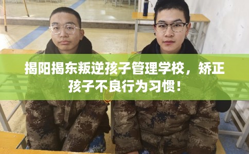 揭阳揭东叛逆孩子管理学校，矫正孩子不良行为习惯！