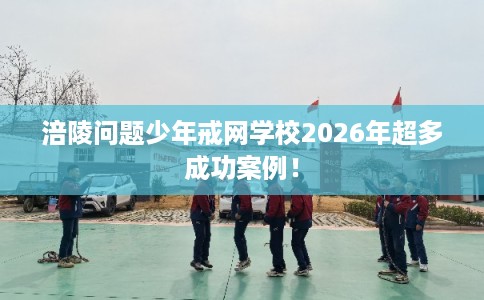 涪陵问题少年戒网学校2026年超多成功案例！