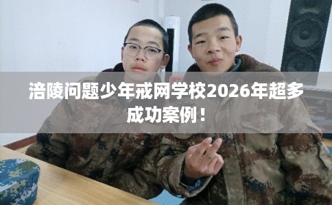 涪陵问题少年戒网学校2026年超多成功案例！