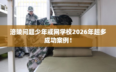涪陵问题少年戒网学校2026年超多成功案例！