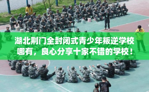 湖北荆门全封闭式青少年叛逆学校哪有，良心分享十家不错的学校！