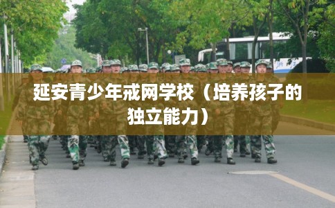 延安青少年戒网学校（培养孩子的独立能力）