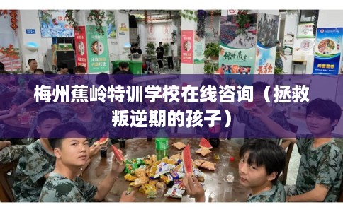 梅州蕉岭特训学校在线咨询（拯救叛逆期的孩子）