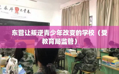 东营让叛逆青少年改变的学校（受教育局监管）