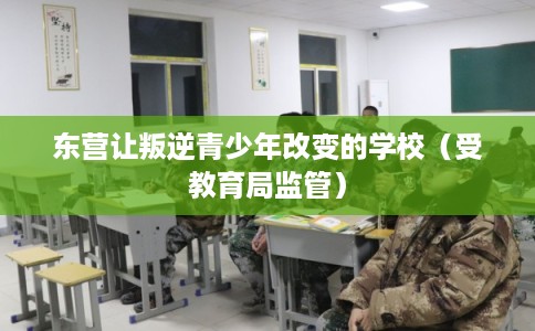 东营让叛逆青少年改变的学校（受教育局监管）