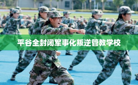 平谷全封闭军事化叛逆管教学校