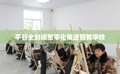 平谷全封闭军事化叛逆管教学校