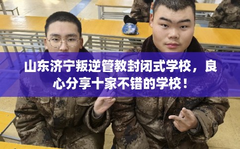 山东济宁叛逆管教封闭式学校，良心分享十家不错的学校！