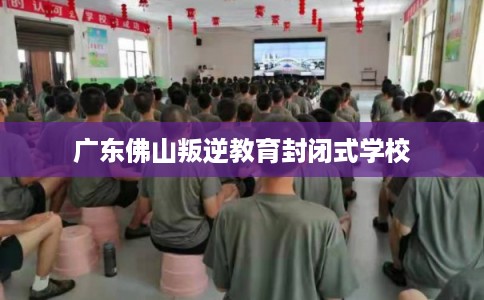 广东佛山叛逆教育封闭式学校