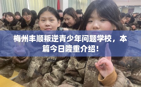 梅州丰顺叛逆青少年问题学校，本篇今日隆重介绍！