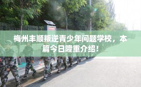 梅州丰顺叛逆青少年问题学校，本篇今日隆重介绍！