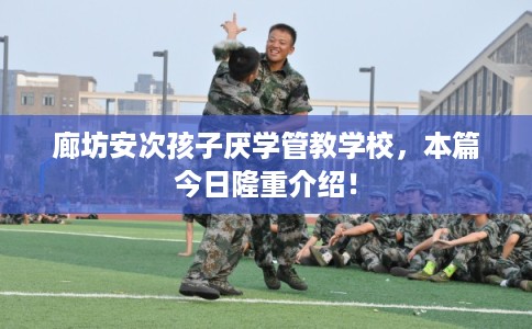 廊坊安次孩子厌学管教学校，本篇今日隆重介绍！