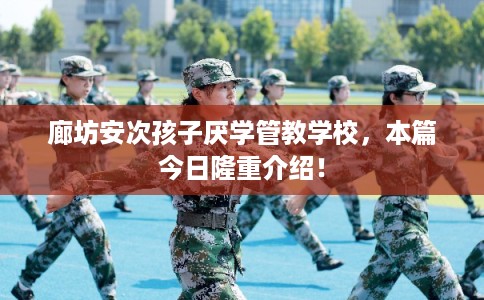 廊坊安次孩子厌学管教学校，本篇今日隆重介绍！