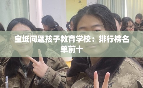 宝坻问题孩子教育学校：排行榜名单前十