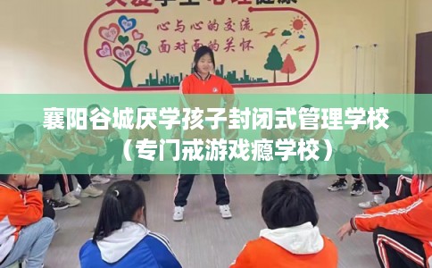 襄阳谷城厌学孩子封闭式管理学校（专门戒游戏瘾学校）