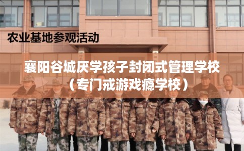 襄阳谷城厌学孩子封闭式管理学校（专门戒游戏瘾学校）