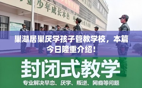 巢湖居巢厌学孩子管教学校，本篇今日隆重介绍！
