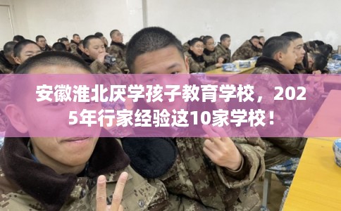 安徽淮北厌学孩子教育学校,2025年行家经验这10家学校! 安徽淮北厌学孩子教育学校,2025年行家经验这10家学校!