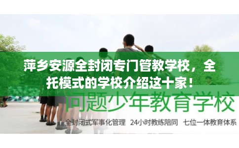 萍乡安源全封闭专门管教学校，全托模式的学校介绍这十家！