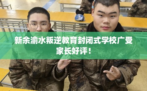 新余渝水叛逆教育封闭式学校广受家长好评！