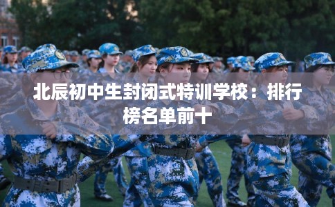 北辰初中生封闭式特训学校：排行榜名单前十