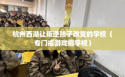 杭州西湖让叛逆孩子改变的学校（专门戒游戏瘾学校）