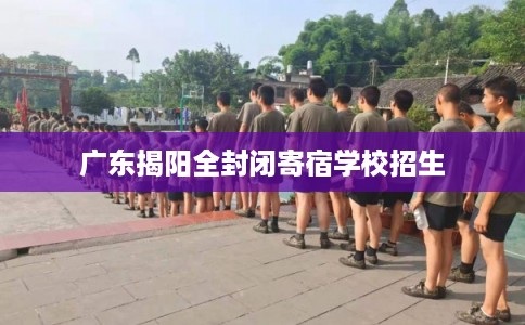 广东揭阳全封闭寄宿学校招生