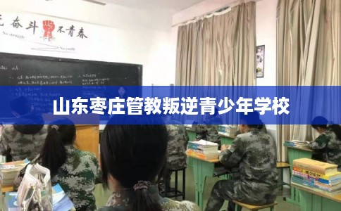 山东枣庄管教叛逆青少年学校