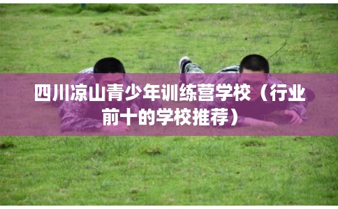 四川凉山青少年训练营学校（行业前十的学校推荐）