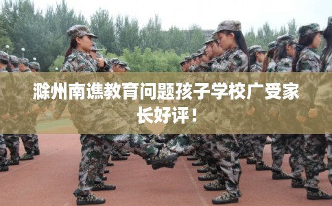 滁州南谯教育问题孩子学校广受家长好评！