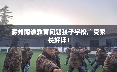 滁州南谯教育问题孩子学校广受家长好评！