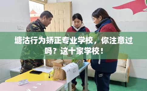 塘沽行为矫正专业学校，你注意过吗？这十家学校！