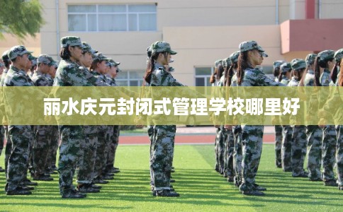 丽水庆元封闭式管理学校哪里好