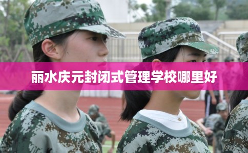 丽水庆元封闭式管理学校哪里好