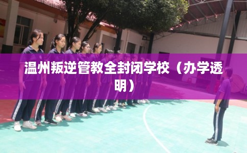 温州叛逆管教全封闭学校（办学透明）