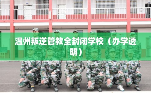 温州叛逆管教全封闭学校（办学透明）