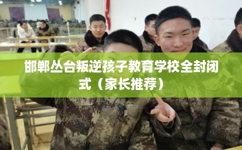 邯郸丛台叛逆孩子教育学校全封闭式（家长推荐）
