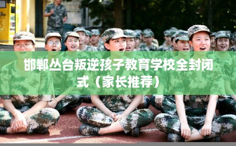 邯郸丛台叛逆孩子教育学校全封闭式（家长推荐）