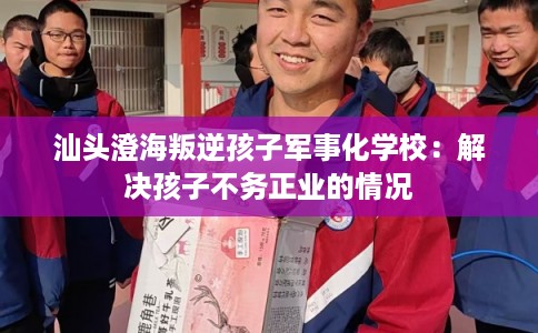 汕头澄海叛逆孩子军事化学校：解决孩子不务正业的情况