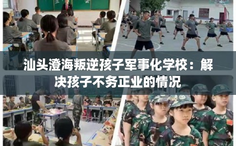 汕头澄海叛逆孩子军事化学校：解决孩子不务正业的情况
