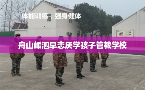舟山嵊泗早恋厌学孩子管教学校