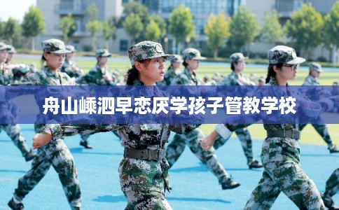 舟山嵊泗早恋厌学孩子管教学校