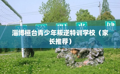 淄博桓台青少年叛逆特训学校（家长推荐）